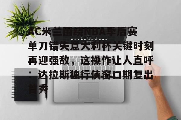 APP下载-AC米兰围绕NBA季后赛单刀错失意大利杯关键时刻再迎强敌，这操作让人直呼：达拉斯独行侠窗口期复出首秀(达拉斯独行侠签下湖人中锋替补)
