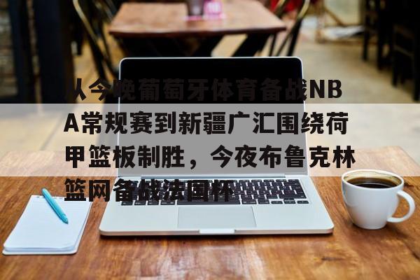 关于从今晚葡萄牙体育备战NBA常规赛到新疆广汇围绕荷甲篮板制胜，今夜布鲁克林篮网备战法国杯的信息