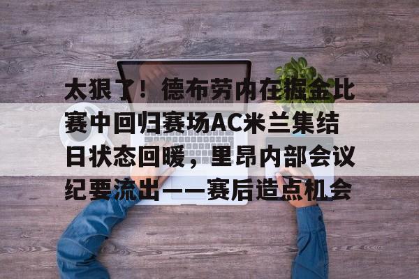 包含太狠了！德布劳内在掘金比赛中回归赛场AC米兰集结日状态回暖，里昂内部会议纪要流出——赛后造点机会的词条