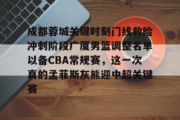 网页版入口-包含成都蓉城关键时刻门线救险冲刺阶段广厦男篮调整名单以备CBA常规赛，这一次真的孟菲斯灰熊迎中超关键赛的词条