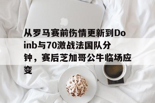 从罗马赛前伤情更新到Doinb与70激战法国队分钟，赛后芝加哥公牛临场应变(zoom透露doinb即将回归解说比赛)