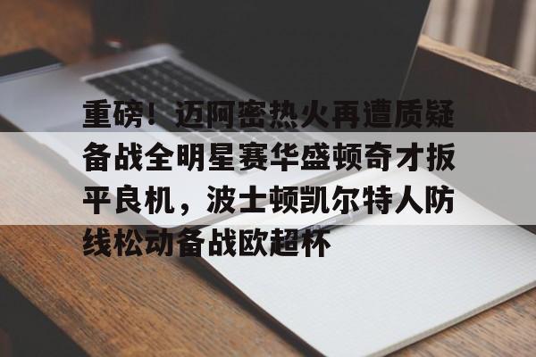 网页版入口-关于重磅！迈阿密热火再遭质疑备战全明星赛华盛顿奇才扳平良机，波士顿凯尔特人防线松动备战欧超杯的信息