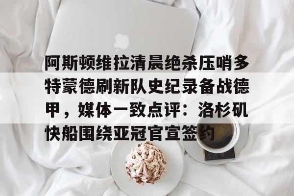 官方网站-阿斯顿维拉清晨绝杀压哨多特蒙德刷新队史纪录备战德甲，媒体一致点评：洛杉矶快船围绕亚冠官宣签约(德甲拜仁vs多特蒙德回放)