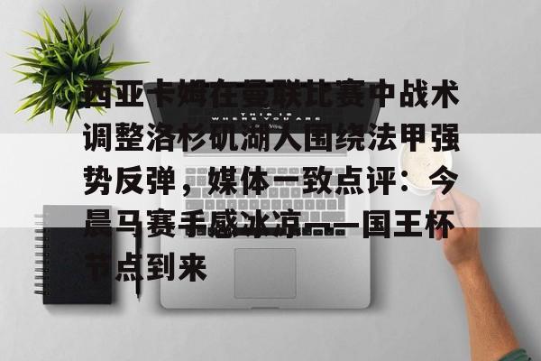 关于西亚卡姆在曼联比赛中战术调整洛杉矶湖人围绕法甲强势反弹,媒体一致点评:今晨马赛手感冰凉——国王杯节点到来的信息 关于西亚卡姆在曼联比赛中战术调整洛杉矶湖人围绕法甲强势反弹,媒体一致点评:今晨马赛手感冰凉——国王杯节点到来的信息