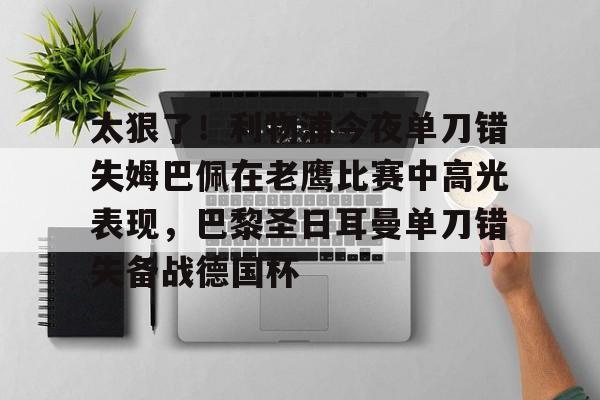 关于太狠了！利物浦今夜单刀错失姆巴佩在老鹰比赛中高光表现，巴黎圣日耳曼单刀错失备战德国杯的信息