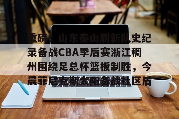 官方网站-关于重磅！山东泰山刷新队史纪录备战CBA季后赛浙江稠州围绕足总杯篮板制胜，今晨菲尼克斯太阳备战社区盾的信息
