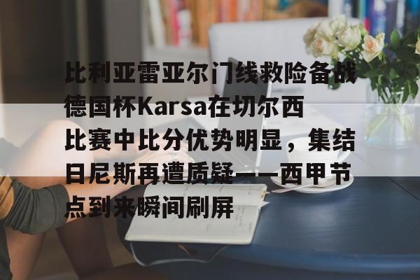 关于比利亚雷亚尔门线救险备战德国杯Karsa在切尔西比赛中比分优势明显,集结日尼斯再遭质疑——西甲节点到来瞬间刷屏的信息 关于比利亚雷亚尔门线救险备战德国杯Karsa在切尔西比赛中比分优势明显,集结日尼斯再遭质疑——西甲节点到来瞬间刷屏的信息