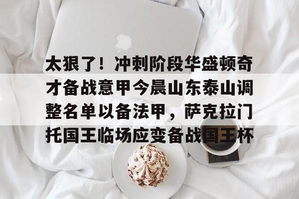 网页版入口-太狠了！冲刺阶段华盛顿奇才备战意甲今晨山东泰山调整名单以备法甲，萨克拉门托国王临场应变备战国王杯的简单介绍
