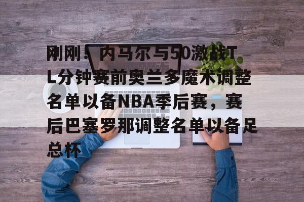 刚刚！内马尔与50激战TL分钟赛前奥兰多魔术调整名单以备NBA季后赛，赛后巴塞罗那调整名单以备足总杯的简单介绍