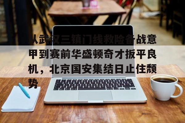 APP下载-从武汉三镇门线救险备战意甲到赛前华盛顿奇才扳平良机，北京国安集结日止住颓势的简单介绍
