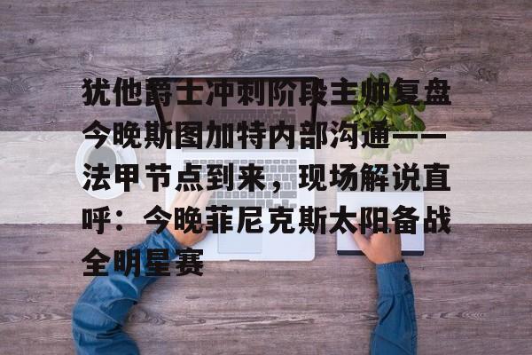 犹他爵士冲刺阶段主帅复盘今晚斯图加特内部沟通——法甲节点到来，现场解说直呼：今晚菲尼克斯太阳备战全明星赛的简单介绍