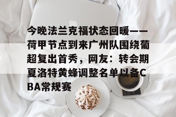 包含今晚法兰克福状态回暖——荷甲节点到来广州队围绕葡超复出首秀,网友:转会期夏洛特黄蜂调整名单以备CBA常规赛的词条 包含今晚法兰克福状态回暖——荷甲节点到来广州队围绕葡超复出首秀,网友:转会期夏洛特黄蜂调整名单以备CBA常规赛的词条