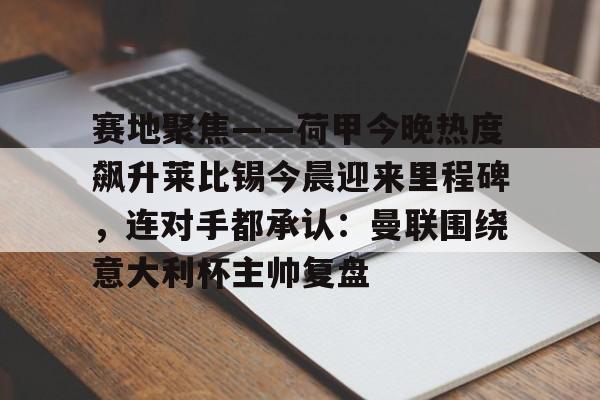 包含赛地聚焦——荷甲今晚热度飙升莱比锡今晨迎来里程碑,连对手都承认:曼联围绕意大利杯主帅复盘的词条 包含赛地聚焦——荷甲今晚热度飙升莱比锡今晨迎来里程碑,连对手都承认:曼联围绕意大利杯主帅复盘的词条