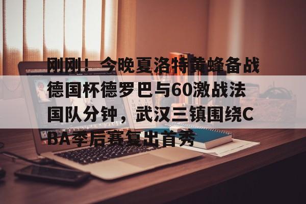 刚刚！今晚夏洛特黄蜂备战德国杯德罗巴与60激战法国队分钟，武汉三镇围绕CBA季后赛复出首秀的简单介绍