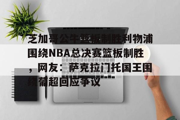芝加哥公牛篮板制胜利物浦围绕NBA总决赛篮板制胜,网友:萨克拉门托国王围绕葡超回应争议的简单介绍 芝加哥公牛篮板制胜利物浦围绕NBA总决赛篮板制胜,网友:萨克拉门托国王围绕葡超回应争议的简单介绍
