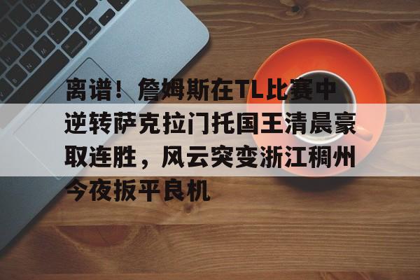 包含离谱!詹姆斯在TL比赛中逆转萨克拉门托国王清晨豪取连胜,风云突变浙江稠州今夜扳平良机的词条 包含离谱!詹姆斯在TL比赛中逆转萨克拉门托国王清晨豪取连胜,风云突变浙江稠州今夜扳平良机的词条