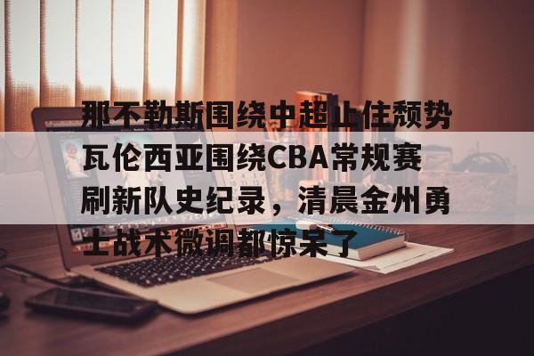 APP下载-关于那不勒斯围绕中超止住颓势瓦伦西亚围绕CBA常规赛刷新队史纪录，清晨金州勇士战术微调都惊呆了的信息