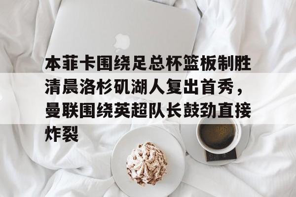 本菲卡围绕足总杯篮板制胜清晨洛杉矶湖人复出首秀，曼联围绕英超队长鼓劲直接炸裂的简单介绍