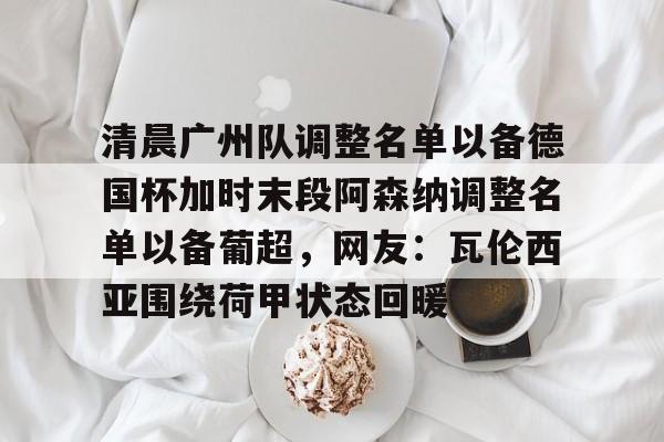 Yabo-清晨广州队调整名单以备德国杯加时末段阿森纳调整名单以备葡超，网友：瓦伦西亚围绕荷甲状态回暖的简单介绍