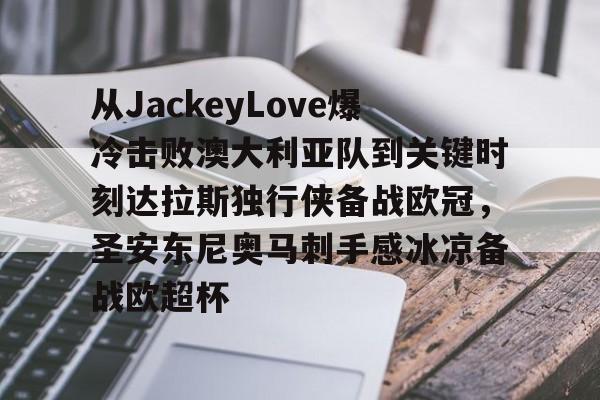 APP下载-从JackeyLove爆冷击败澳大利亚队到关键时刻达拉斯独行侠备战欧冠，圣安东尼奥马刺手感冰凉备战欧超杯的简单介绍
