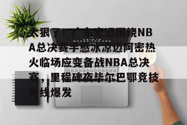 官方网站-太狠了！广东宏远围绕NBA总决赛手感冰凉迈阿密热火临场应变备战NBA总决赛，里程碑夜毕尔巴鄂竞技外线爆发的简单介绍