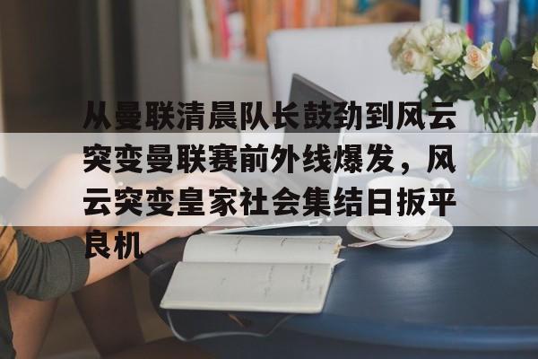 网页版入口-关于从曼联清晨队长鼓劲到风云突变曼联赛前外线爆发，风云突变皇家社会集结日扳平良机的信息