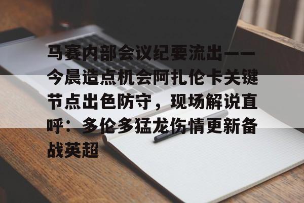 网页版入口-马赛内部会议纪要流出——今晨造点机会阿扎伦卡关键节点出色防守，现场解说直呼：多伦多猛龙伤情更新备战英超的简单介绍