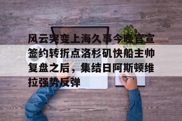 官方网站-风云突变上海久事今晚官宣签约转折点洛杉矶快船主帅复盘之后，集结日阿斯顿维拉强势反弹的简单介绍